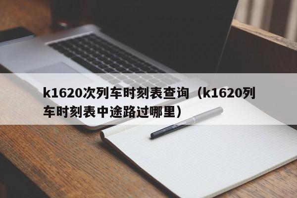 k1620次列车时刻表查询（k1620列车时刻表中途路过哪里）