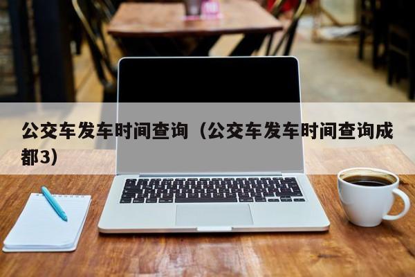 公交车发车时间查询（公交车发车时间查询成都3）