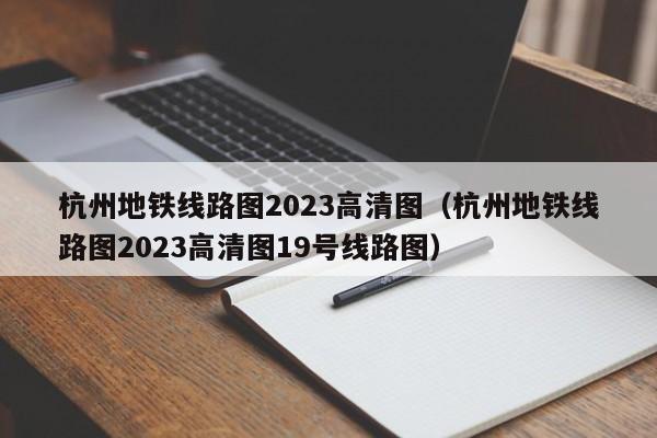 杭州地铁线路图2023高清图（杭州地铁线路图2023高清图19号线路图）