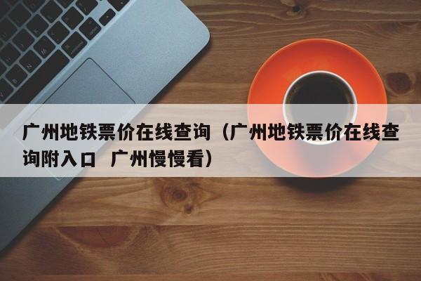 广州地铁票价在线查询（广州地铁票价在线查询附入口  广州慢慢看）