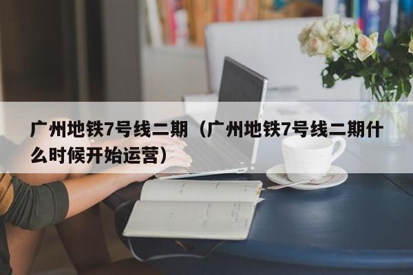 广州地铁7号线二期（广州地铁7号线二期什么时候开始运营）