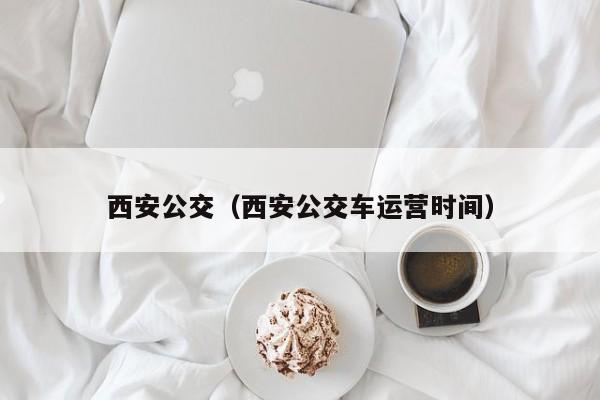 西安公交（西安公交车运营时间）