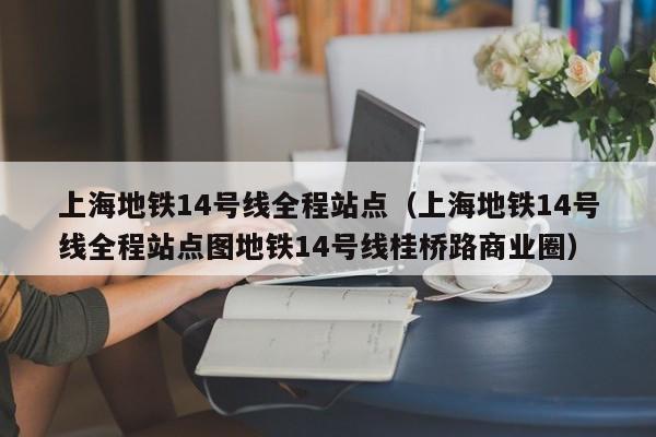 上海地铁14号线全程站点（上海地铁14号线全程站点图地铁14号线桂桥路商业圈）