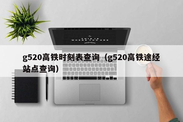 g520高铁时刻表查询（g520高铁途经站点查询）