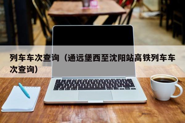 列车车次查询（通远堡西至沈阳站高铁列车车次查询）