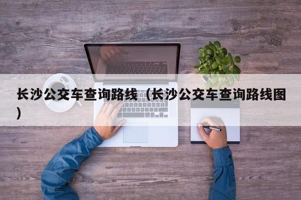 长沙公交车查询路线（长沙公交车查询路线图）