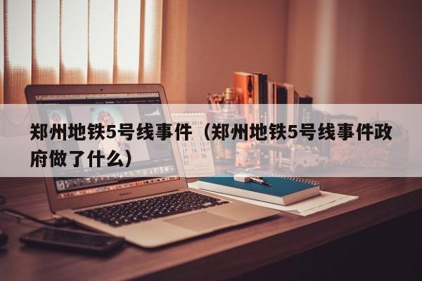 郑州地铁5号线事件（郑州地铁5号线事件政府做了什么）