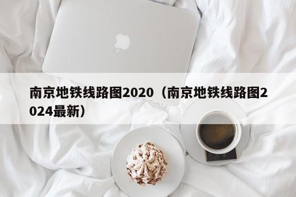 南京地铁线路图2020（南京地铁线路图2024最新）