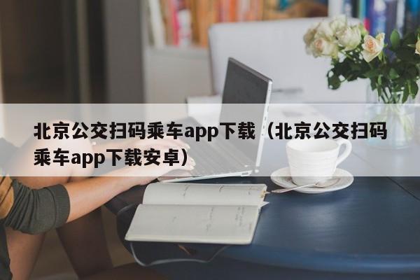 北京公交扫码乘车app下载（北京公交扫码乘车app下载安卓）