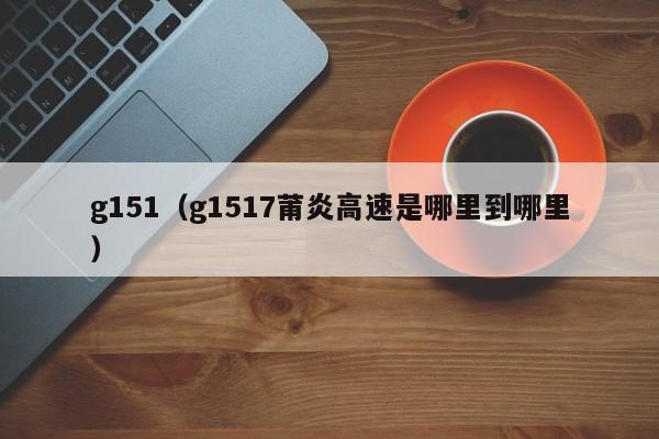 g151（g1517莆炎高速是哪里到哪里）