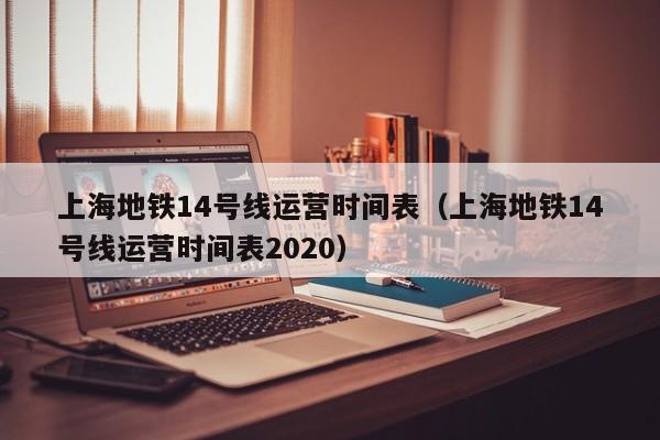 上海地铁14号线运营时间表（上海地铁14号线运营时间表2020）