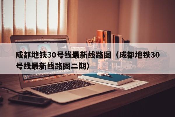 成都地铁30号线最新线路图（成都地铁30号线最新线路图二期）