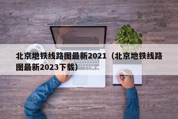 北京地铁线路图最新2021（北京地铁线路图最新2023下载）