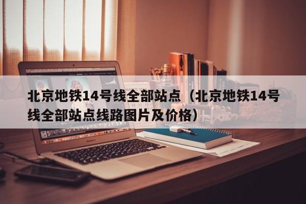 北京地铁14号线全部站点（北京地铁14号线全部站点线路图片及价格）