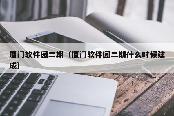 厦门软件园二期（厦门软件园二期什么时候建成）