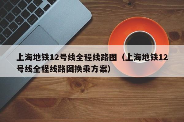 上海地铁12号线全程线路图（上海地铁12号线全程线路图换乘方案）