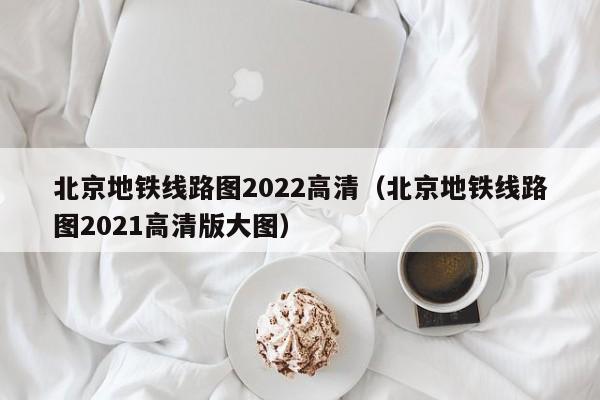 北京地铁线路图2022高清（北京地铁线路图2021高清版大图）