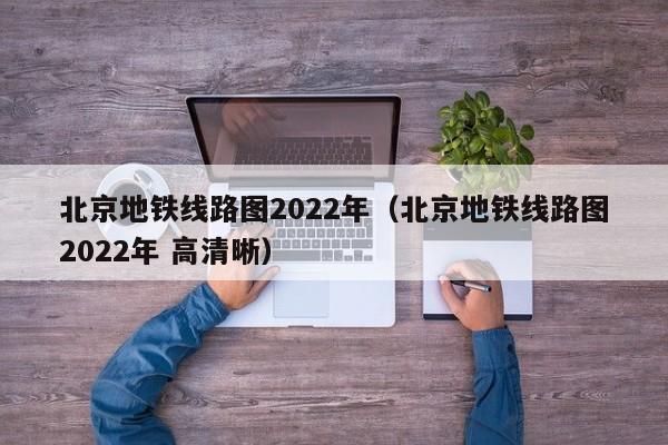 北京地铁线路图2022年（北京地铁线路图2022年 高清晰）