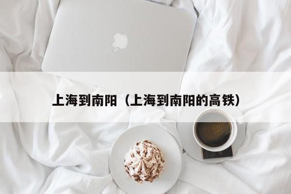 上海到南阳（上海到南阳的高铁）