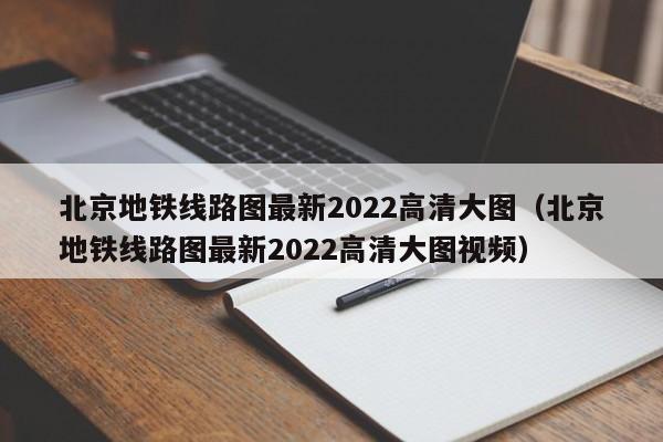 北京地铁线路图最新2022高清大图（北京地铁线路图最新2022高清大图视频）