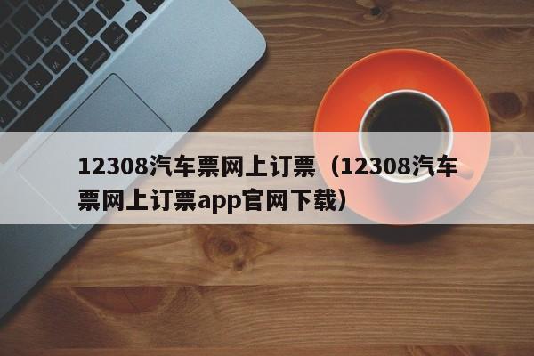 12308汽车票网上订票（12308汽车票网上订票app官网下载）