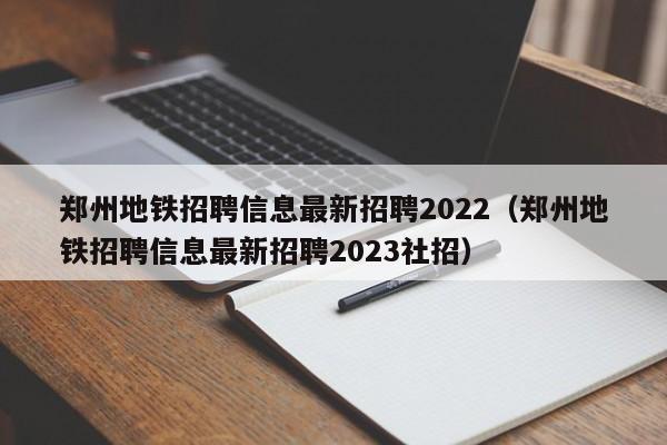 郑州地铁招聘信息最新招聘2022（郑州地铁招聘信息最新招聘2023社招）