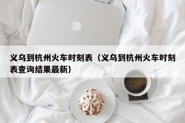 义乌到杭州火车时刻表（义乌到杭州火车时刻表查询结果最新）