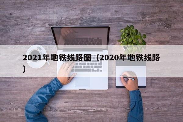 2021年地铁线路图（2020年地铁线路）