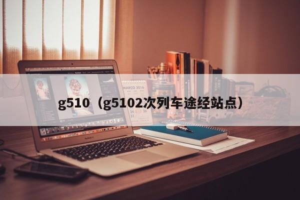 g510（g5102次列车途经站点）