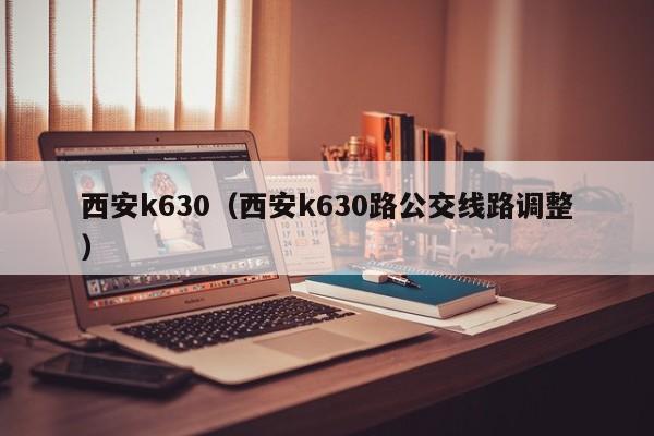 西安k630（西安k630路公交线路调整）