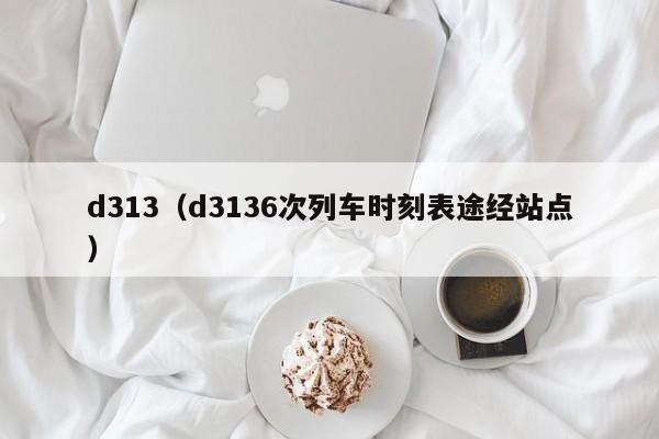 d313（d3136次列车时刻表途经站点）