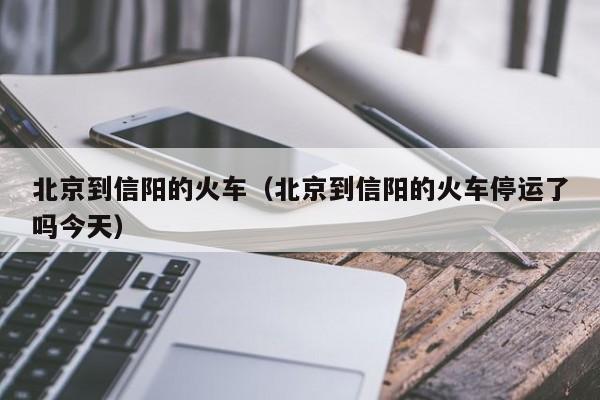 北京到信阳的火车（北京到信阳的火车停运了吗今天）