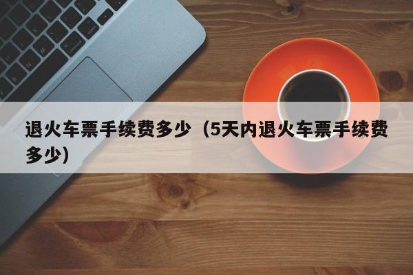 退火车票手续费多少（5天内退火车票手续费多少）