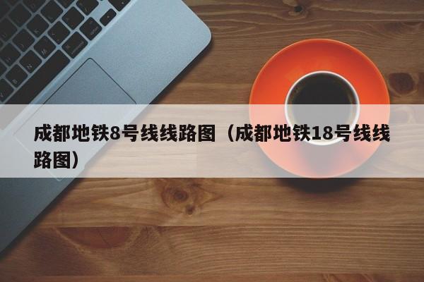 成都地铁8号线线路图（成都地铁18号线线路图）