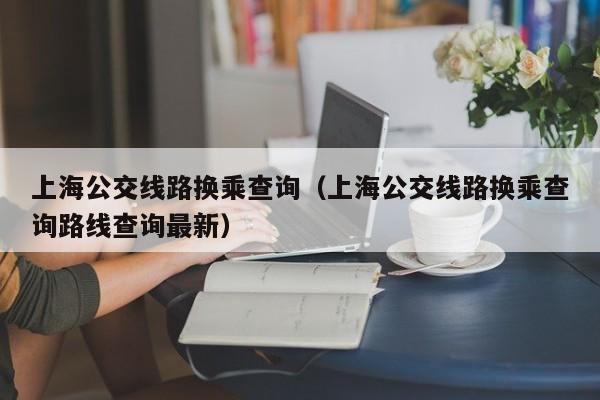 上海公交线路换乘查询（上海公交线路换乘查询路线查询最新）