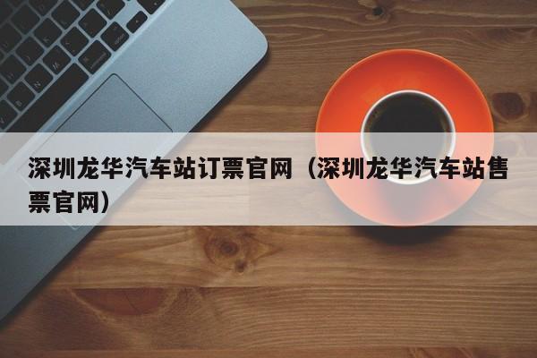 深圳龙华汽车站订票官网（深圳龙华汽车站售票官网）