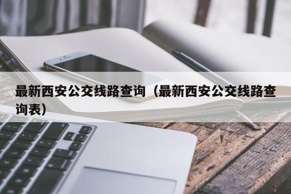 最新西安公交线路查询（最新西安公交线路查询表）