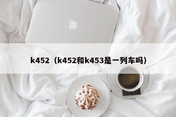 k452（k452和k453是一列车吗）