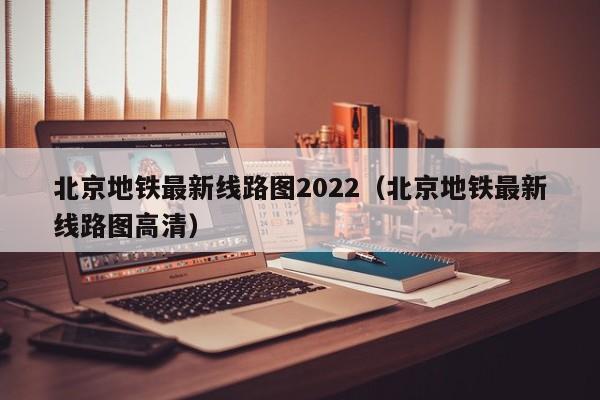 北京地铁最新线路图2022（北京地铁最新线路图高清）