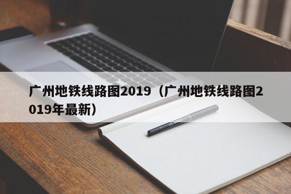 广州地铁线路图2019（广州地铁线路图2019年最新）