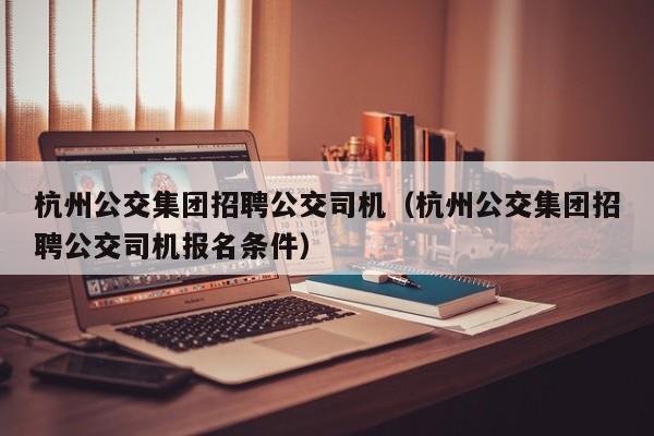 杭州公交集团招聘公交司机（杭州公交集团招聘公交司机报名条件）