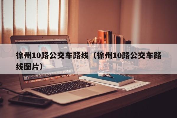 徐州10路公交车路线（徐州10路公交车路线图片）