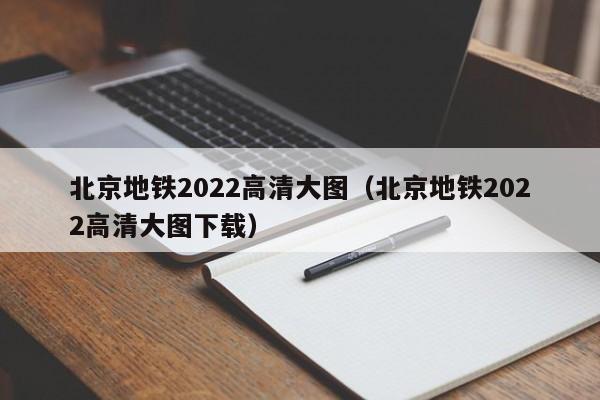 北京地铁2022高清大图（北京地铁2022高清大图下载）