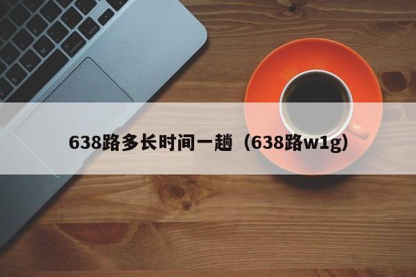 638路多长时间一趟（638路w1g）