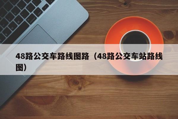 48路公交车路线图路（48路公交车站路线图）