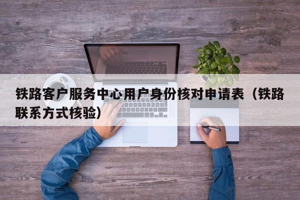 铁路客户服务中心用户身份核对申请表（铁路联系方式核验）