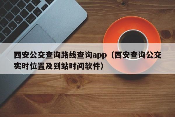 西安公交查询路线查询app（西安查询公交实时位置及到站时间软件）