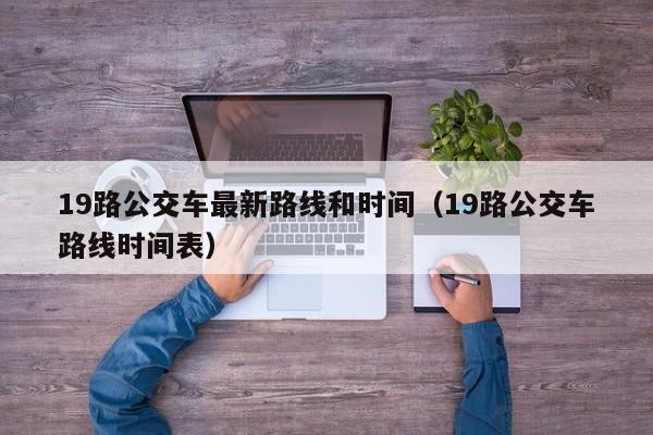 19路公交车最新路线和时间（19路公交车路线时间表）