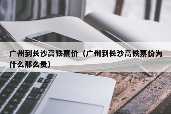 广州到长沙高铁票价（广州到长沙高铁票价为什么那么贵）